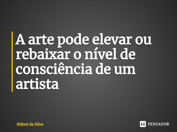 ⁠A arte pode elevar ou rebaixar o nível de consciência de um artista... Frase de Sidnei Da Silva.