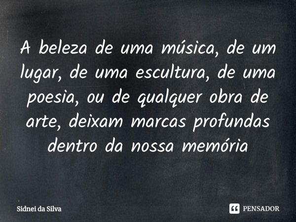 ⁠A beleza de uma música, de um lugar, de uma escultura, de uma poesia, ou de qualquer obra de arte, deixam marcas profundas dentro da nossa memória... Frase de Sidnei Da Silva.