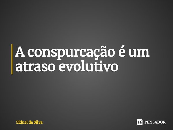 ⁠A conspurcação é um atraso evolutivo... Frase de Sidnei Da Silva.