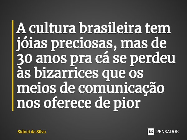 ⁠A cultura brasileira tem jóias preciosas, mas de 30 anos pra cá se perdeu às bizarrices que os meios de comunicação nos oferece de pior... Frase de Sidnei Da Silva.