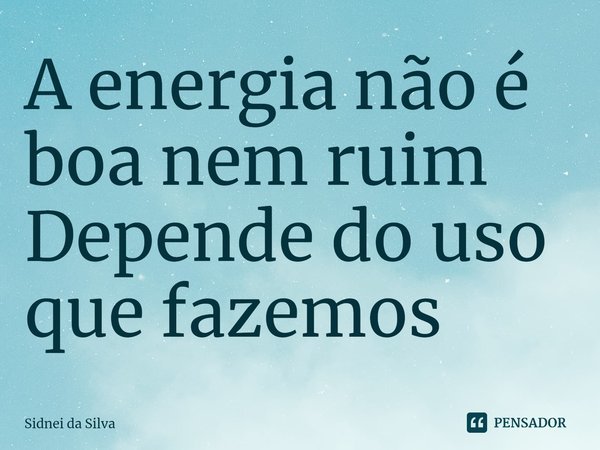 ⁠A energia não é boa nem ruim
Depende do uso que fazemos... Frase de Sidnei Da Silva.