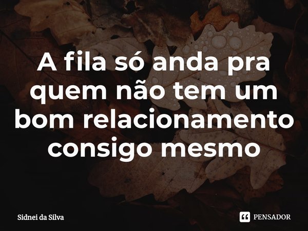 ⁠A fila só anda pra quem não tem um bom relacionamento consigo mesmo... Frase de Sidnei Da Silva.