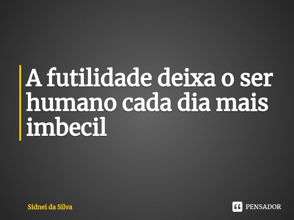 ⁠A futilidade deixa o ser humano cada dia mais imbecil... Frase de Sidnei Da Silva.