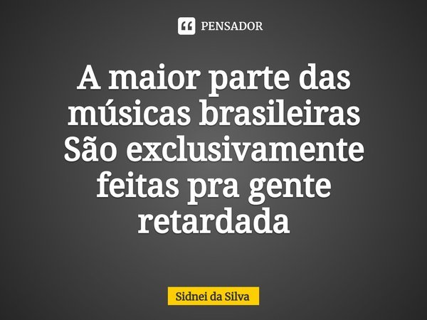 A maior parte das músicas brasileiras
São exclusivamente feitas pra gente retardada⁠... Frase de Sidnei Da Silva.