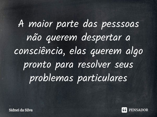 ⁠A maior parte das pesssoas não querem despertar a consciência, elas querem algo pronto para resolver seus problemas particulares... Frase de Sidnei Da Silva.