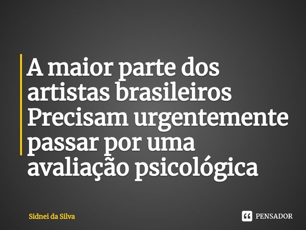 ⁠A maior parte dos artistas brasileiros
Precisam urgentemente passar por uma avaliação psicológica... Frase de Sidnei Da Silva.
