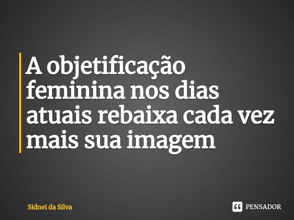 ⁠A objetificação feminina nos dias atuais rebaixa cada vez mais sua imagem... Frase de Sidnei Da Silva.