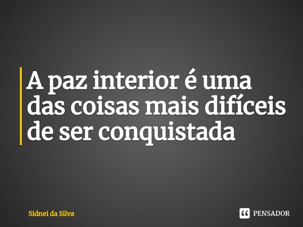 ⁠A paz interior é uma das coisas mais difíceis de ser conquistada... Frase de Sidnei Da Silva.