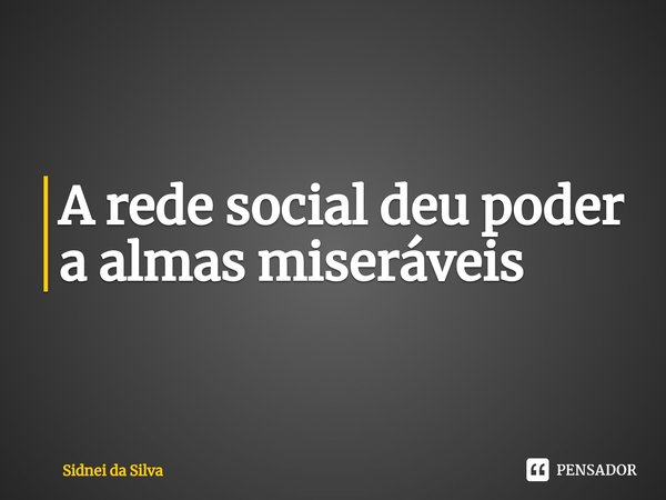 ⁠A rede social deu poder a almas miseráveis... Frase de Sidnei Da Silva.