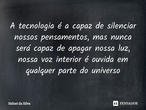 ⁠A tecnologia é a capaz de silenciar nossos pensamentos, mas nunca será capaz de apagar nossa luz, nossa voz interior é ouvida em qualquer parte do universo... Frase de Sidnei Da Silva.
