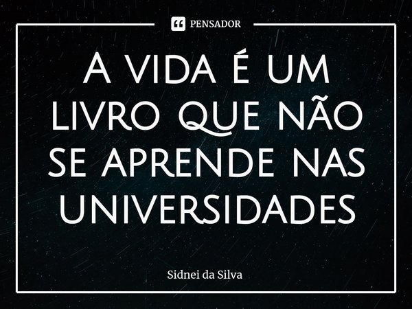 ⁠A vida é um livro que não se aprende nas universidades... Frase de Sidnei Da Silva.