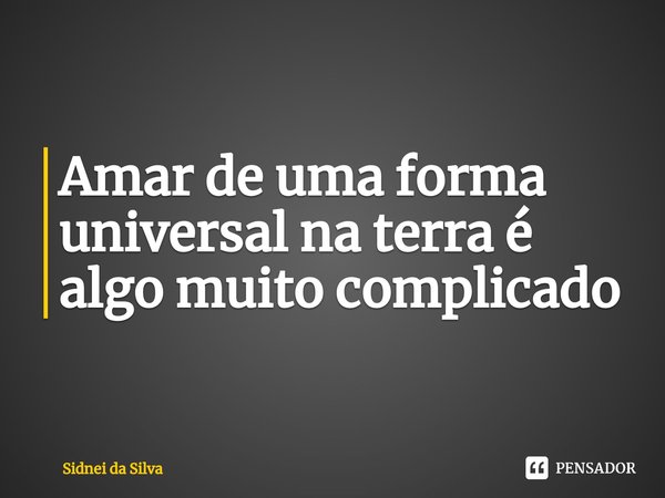 ⁠Amar de uma forma universal na terra é algo muito complicado... Frase de Sidnei Da Silva.