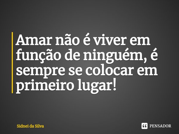 ⁠Amar não é viver em função de ninguém, é sempre se colocar em primeiro lugar!... Frase de Sidnei Da Silva.