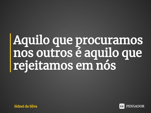 ⁠Aquilo que procuramos nos outros é aquilo que rejeitamos em nós... Frase de Sidnei Da Silva.