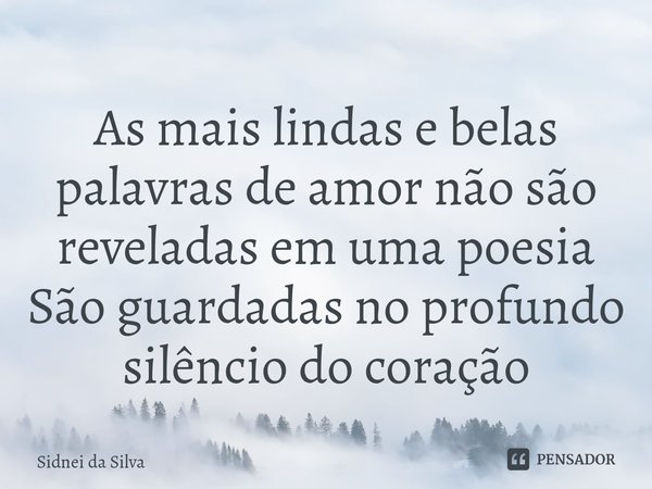 ⁠As mais lindas e belas palavras de amor não são reveladas em uma poesia
São guardadas no profundo silêncio do coração... Frase de Sidnei Da Silva.