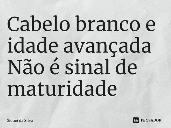 ⁠Cabelo branco e idade avançada
Não é sinal de maturidade... Frase de Sidnei Da Silva.