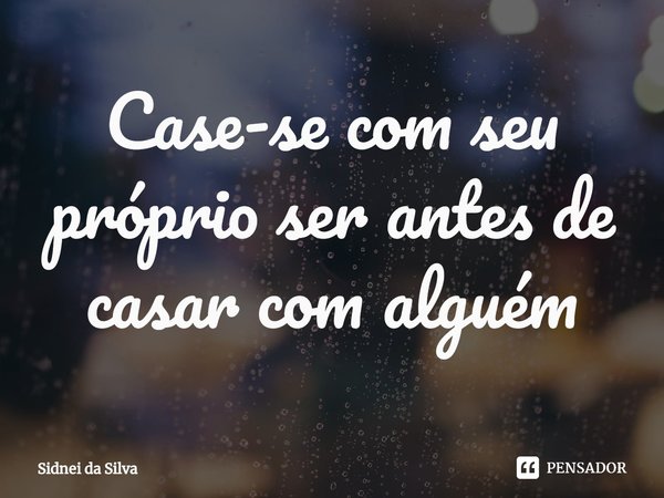 ⁠Case-se com seu próprio ser antes de casar com alguém... Frase de Sidnei Da Silva.