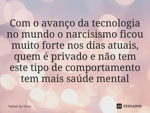 ⁠Com o avanço da tecnologia no mundo o narcisismo ficou muito forte nos dias atuais, quem é privado e não tem este tipo de comportamento tem mais saúde mental... Frase de Sidnei Da Silva.