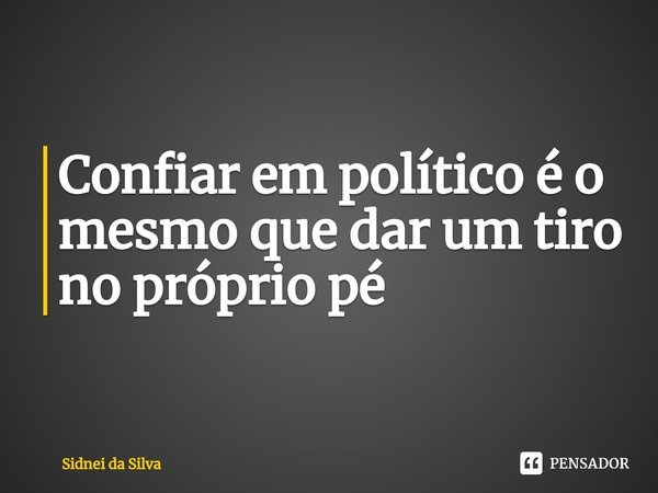 ⁠Confiar em político é o mesmo que dar um tiro no próprio pé... Frase de Sidnei Da Silva.