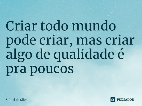 ⁠Criar todo mundo pode criar, mas criar algo de qualidade é pra poucos... Frase de Sidnei Da Silva.