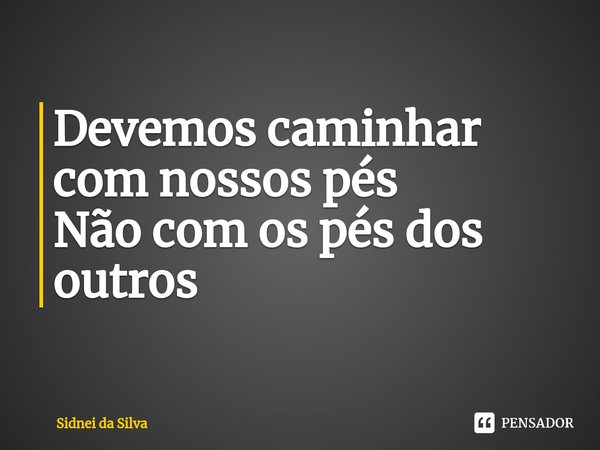 ⁠Devemos caminhar com nossos pés
Não com os pés dos outros... Frase de Sidnei Da Silva.