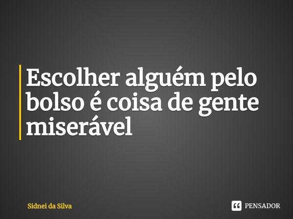 ⁠Escolher alguém pelo bolso é coisa de gente miserável... Frase de Sidnei Da Silva.