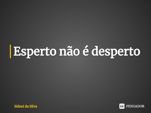 ⁠Esperto não é desperto... Frase de Sidnei Da Silva.