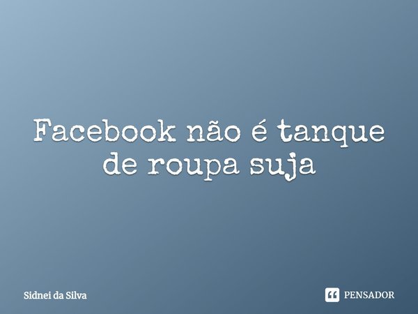 ⁠Facebook não é tanque de roupa suja... Frase de Sidnei Da Silva.