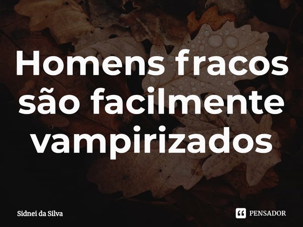 ⁠Homens fracos são facilmente vampirizados... Frase de Sidnei Da Silva.