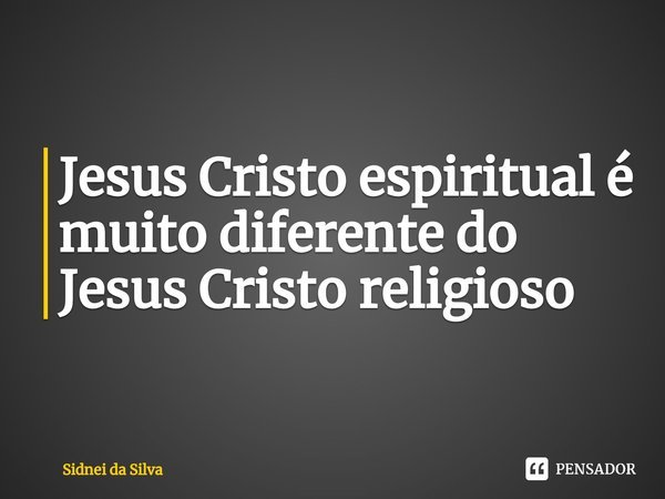 ⁠Jesus Cristo espiritual é muito diferente do Jesus Cristo religioso... Frase de Sidnei Da Silva.