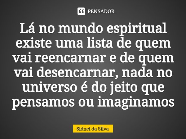 ⁠Lá no mundo espiritual existe uma lista de quem vai reencarnar e de quem vai desencarnar, nada no universo é do jeito que pensamos ou imaginamos... Frase de Sidnei Da Silva.