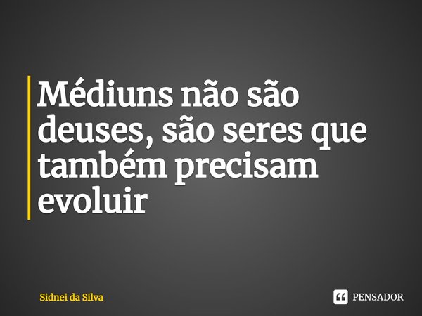 ⁠Médiuns não são deuses, são seres que também precisam evoluir... Frase de Sidnei Da Silva.