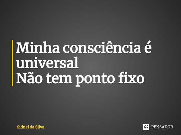 ⁠Minha consciência é universal
Não tem ponto fixo... Frase de Sidnei Da Silva.