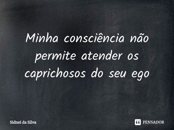 ⁠Minha consciência não permite atender os caprichosos do seu ego... Frase de Sidnei Da Silva.