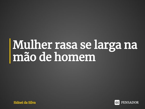 ⁠Mulher rasa se larga na mão de homem... Frase de Sidnei Da Silva.