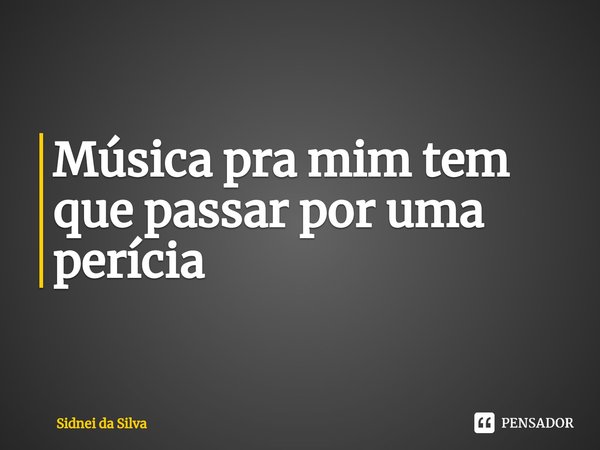 ⁠Música pra mim tem que passar por uma perícia... Frase de Sidnei Da Silva.