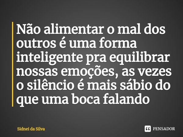 ⁠Não alimentar o mal dos outros é uma forma inteligente pra equilibrar nossas emoções, as vezes o silêncio é mais sábio do que uma boca falando... Frase de Sidnei Da Silva.