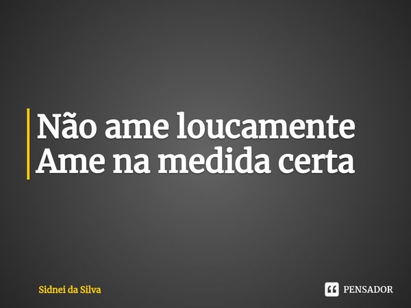 ⁠Não ame loucamente
Ame na medida certa... Frase de Sidnei Da Silva.