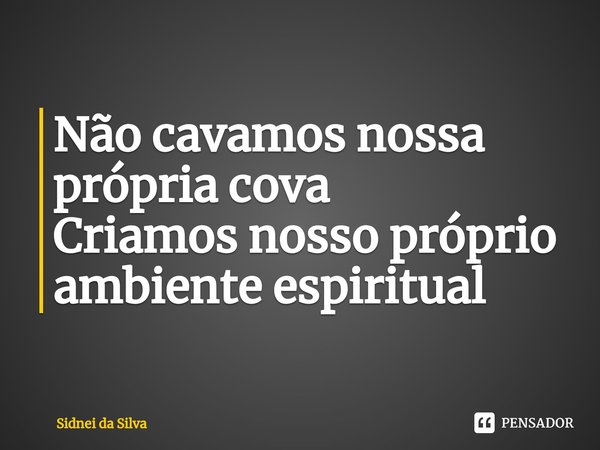 ⁠Não cavamos nossa própria cova
Criamos nosso próprio ambiente espiritual... Frase de Sidnei Da Silva.