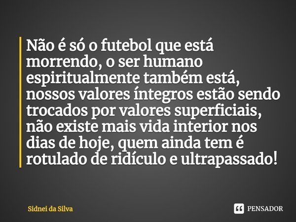⁠Não é só o futebol que está morrendo, o ser humano espiritualmente também está, nossos valores íntegros estão sendo trocados por valores superficiais, não exis... Frase de Sidnei Da Silva.