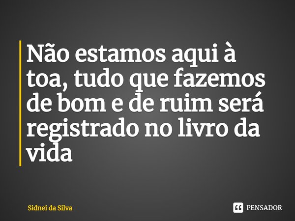 ⁠Não estamos aqui à toa, tudo que fazemos de bom e de ruim será registrado no livro da vida... Frase de Sidnei Da Silva.