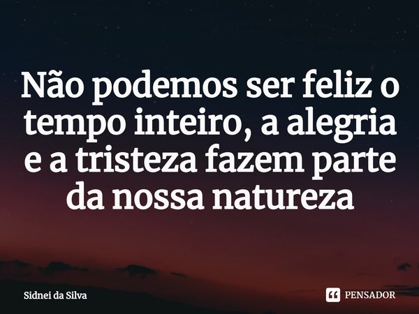 ⁠Não podemos ser feliz o tempo inteiro, a alegria e a tristeza fazem parte da nossa natureza... Frase de Sidnei Da Silva.