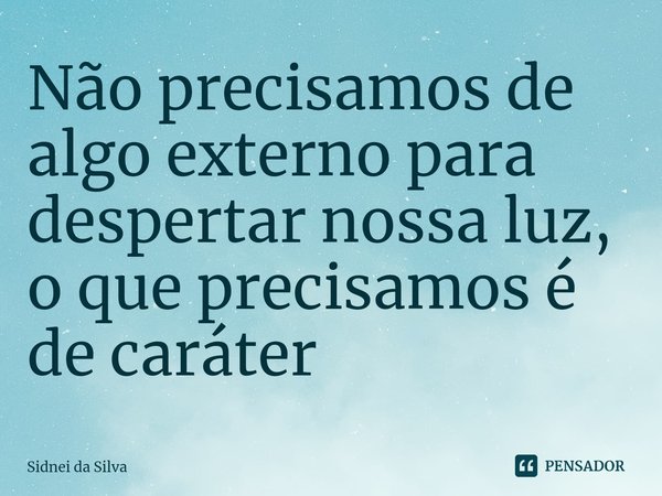 ⁠Não precisamos de algo externo para despertar nossa luz, o que precisamos é de caráter... Frase de Sidnei Da Silva.