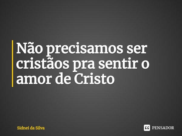 ⁠Não precisamos ser cristãos pra sentir o amor de Cristo... Frase de Sidnei Da Silva.