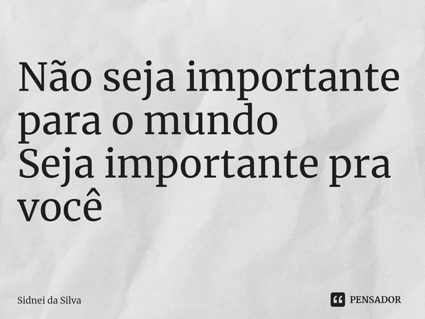 ⁠Não seja importante para o mundo
Seja importante pra você... Frase de Sidnei Da Silva.