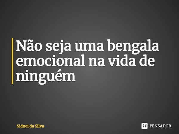 ⁠Não seja uma bengala emocional na vida de ninguém... Frase de Sidnei Da Silva.