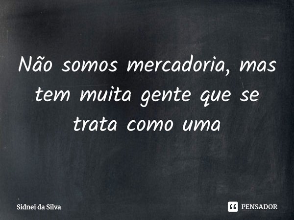 ⁠Não somos mercadoria, mas tem muita gente que se trata como uma... Frase de Sidnei Da Silva.