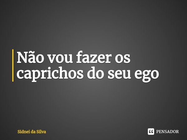 ⁠Não vou fazer os caprichos do seu ego... Frase de Sidnei Da Silva.