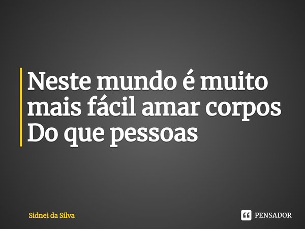 ⁠Neste mundo é muito mais fácil amar corpos
Do que pessoas... Frase de Sidnei Da Silva.