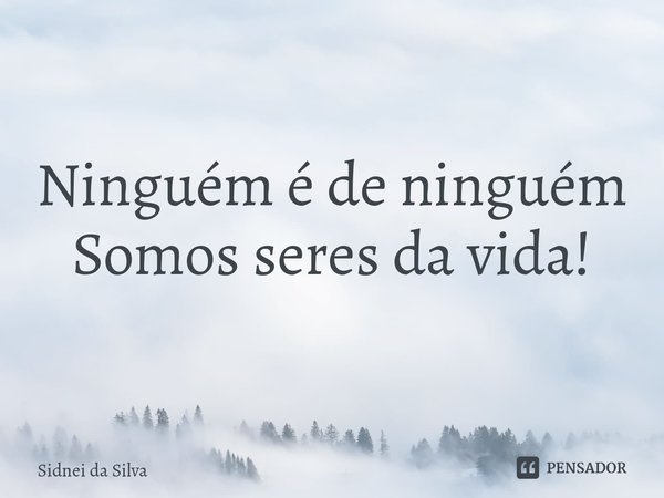 ⁠Ninguém é de ninguém
Somos seres da vida!... Frase de Sidnei Da Silva.